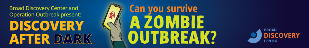 black and blue gradient background with text "Broad discover center and operation outbreak present: DISCOVERY AFTER DARK". to the right is a zombie hand holding a cellphone with a red biohazard symbol on the yellow screen. to the right of the zombie hand is more text saying "Can you survive a Zombie outbreak? to the right of that is the broad discovery center logo; a dark blue circle with a half donut shape in light blue surrounding it.